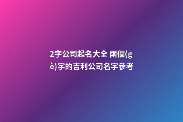 2字公司起名大全 兩個(gè)字的吉利公司名字參考-第1張-公司起名-玄機(jī)派